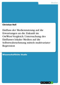 Title: Einfluss der Mediennutzung auf die Erwartungen an die Zukunft im OstWest-Vergleich. Untersuchung des Einflusses lokaler Medien auf die Selbstwahrnehmung mittels multivariater Regression, Author: Christian Rell