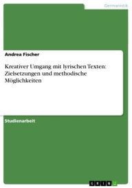 Title: Kreativer Umgang mit lyrischen Texten: Zielsetzungen und methodische Möglichkeiten, Author: Andrea Fischer