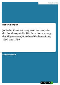 Title: Jüdische Zuwanderung aus Osteuropa in die Bundesrepublik: Die Berichterstattung der Allgemeinen Jüdischen Wochenzeitung 1997 und 1998, Author: Robert Bongen