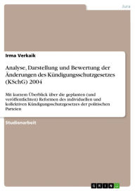 Title: Analyse, Darstellung und Bewertung der Änderungen des Kündigungsschutzgesetzes (KSchG) 2004: Mit kurzem Überblick über die geplanten (und veröffentlichten) Reformen des individuellen und kollektiven Kündigungsschutzgesetzes der politischen Parteien, Author: Irma Verkaik