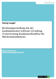 Title: Rechnungserstellung mit der kaufmännischen Software GS-Auftrag (Unterweisung Kaufmann/Kauffrau für Bürokommunikation), Author: Georg Laugel