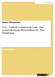 Title: UCC - Uniform Commercial Code - Das us-amerikanische Wirtschaftsrecht - Eine Einführung: Uniform Commercial Code - Das us-amerikanische Wirtschaftsrecht - Eine Einführung, Author: Stefan Hörnemann