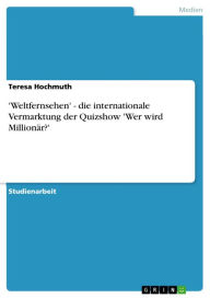 Title: 'Weltfernsehen' - die internationale Vermarktung der Quizshow 'Wer wird Millionär?': die internationale Vermarktung der Quizshow 'Wer wird Millionär?', Author: Teresa Hochmuth