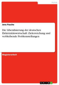 Title: Die Liberalisierung der deutschen Elektrizitätswirtschaft: Zielerreichung und verbleibende Problemstellungen, Author: Jens Pasche