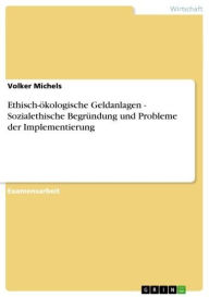 Title: Ethisch-ökologische Geldanlagen - Sozialethische Begründung und Probleme der Implementierung: Sozialethische Begründung und Probleme der Implementierung, Author: Volker Michels