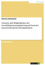 Title: Grenzen und Möglichkeiten der Geschäftsprozessoptimierung als Form der prozessorientierten Reorganisation, Author: Patricia Dettweiler