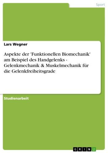 Aspekte der 'Funktionellen Biomechanik' am Beispiel des Handgelenks - Gelenkmechanik & Muskelmechanik für die Gelenkfreiheitsgrade: Gelenkmechanik & Muskelmechanik für die Gelenkfreiheitsgrade