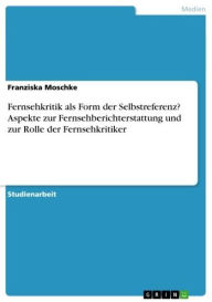 Title: Fernsehkritik als Form der Selbstreferenz? Aspekte zur Fernsehberichterstattung und zur Rolle der Fernsehkritiker, Author: Franziska Moschke