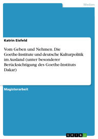 Title: Vom Geben und Nehmen. Die Goethe-Institute und deutsche Kulturpolitik im Ausland (unter besonderer Berücksichtigung des Goethe-Instituts Dakar), Author: Katrin Eisfeld