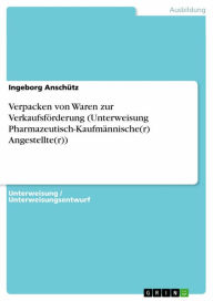 Title: Verpacken von Waren zur Verkaufsförderung (Unterweisung Pharmazeutisch-Kaufmännische(r) Angestellte(r)), Author: Ingeborg Anschütz