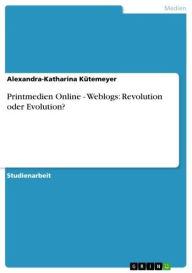 Title: Printmedien Online - Weblogs: Revolution oder Evolution?: Weblogs: Revolution oder Evolution?, Author: Alexandra-Katharina Kütemeyer