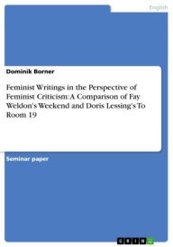 Title: Feminist Writings in the Perspective of Feminist Criticism: A Comparison of Fay Weldon's Weekend and Doris Lessing's To Room 19, Author: Dominik Borner