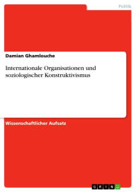 Title: Internationale Organisationen und soziologischer Konstruktivismus, Author: Damian Ghamlouche