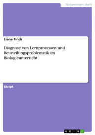 Title: Diagnose von Lernprozessen und Beurteilungsproblematik im Biologieunterricht, Author: Liane Finck