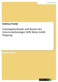 Title: Leistungsmerkmale und Kosten der Güterverkehrsträger LKW, Bahn, Schiff, Flugzeug, Author: Andreas Franke