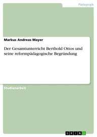 Title: Der Gesamtunterricht Berthold Ottos und seine reformpädagogische Begründung, Author: Markus Andreas Mayer