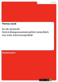 Title: Ist die deutsche Entwicklungszusammenarbeit tatsächlich nur reine Interessenpolitik?, Author: Thomas Jacob