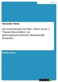 Title: Der Serienmörder im Film - Oliver Stone´s 'Natural Born Killers' als philosophisch-satirische Medienkritik betrachtet: Oliver Stone´s 'Natural Born Killers' als philosophisch-satirische Medienkritik betrachtet, Author: Alexander Thiele