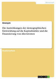 Title: Die Auswirkungen der demographischen Entwicklung auf die Kapitalmärkte und die Finanzierung von Altersrenten, Author: Anonym