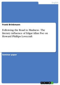 Title: Following the Road to Madness - The literary influence of Edgar Allan Poe on Howard Phillips Lovecraft: The literary influence of Edgar Allan Poe on Howard Phillips Lovecraft, Author: Frank Brinkmann