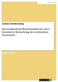 Title: Die neoklassische Wachstumstheorie unter besonderer Betrachtung des technischen Fortschritts, Author: Carsten Dombrowsky