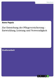 Title: Zur Entstehung der Pflegeversicherung - Entwicklung, Leistung und Notwendigkeit: Entwicklung, Leistung und Notwendigkeit, Author: Anne Papais