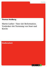 Title: Martin Luther - Vater der Reformation, Vordenker der Trennung von Staat und Kirche, Author: Thomas Heldberg