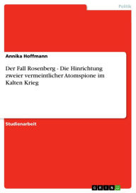 Title: Der Fall Rosenberg - Die Hinrichtung zweier vermeintlicher Atomspione im Kalten Krieg: Die Hinrichtung zweier vermeintlicher Atomspione im Kalten Krieg, Author: Annika Hoffmann
