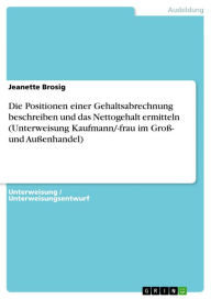 Title: Die Positionen einer Gehaltsabrechnung beschreiben und das Nettogehalt ermitteln (Unterweisung Kaufmann/-frau im Groß- und Außenhandel), Author: Jeanette Brosig