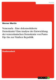 Title: Venezuela - Eine dekonsolidierte Demokratie? Eine Analyse der Entwicklung der venezolanischen Demokratie von Punto Fijo bis zur Fünften Republik: Eine dekonsolidierte Demokratie? Eine Analyse der Entwicklung der venezolanischen Demokratie von Punto Fijo b, Author: Werner Martin