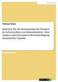 Title: Kriterien für die Bestimmung der Position im Lebenszyklus von Einkaufsstätten - Eine Analyse unter besonderer Berücksichtigung dynamischer Aspekte: Eine Analyse unter besonderer Berücksichtigung dynamischer Aspekte, Author: Tomass Grass