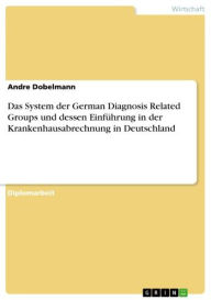 Title: Das System der German Diagnosis Related Groups und dessen Einführung in der Krankenhausabrechnung in Deutschland, Author: Andre Dobelmann