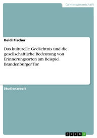 Title: Das kulturelle Gedächtnis und die gesellschaftliche Bedeutung von Erinnerungsorten am Beispiel Brandenburger Tor, Author: Heidi Fischer