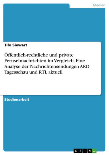 Öffentlich-rechtliche und private Fernsehnachrichten im Vergleich. Eine Analyse der Nachrichtensendungen ARD Tagesschau und RTL aktuell: Eine Analyse der Nachrichtensendungen ARD Tagesschau und RTL aktuell