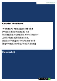 Title: Workflow-Management und Prozessmodellierung für öffentlich-rechtliche Versicherer - Anforderungsdefinition, Realisierungsalternativen und Implementierungsempfehlung, Author: Christian Heuermann