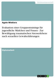 Title: Evaluation eines Gruppentrainings für jugendliche Mädchen und Frauen - Zur Bewältigung traumatischen Stresserlebens nach sexuellen Gewalterfahrungen: Zur Bewältigung traumatischen Stresserlebens nach sexuellen Gewalterfahrungen, Author: Agate Wiekiera