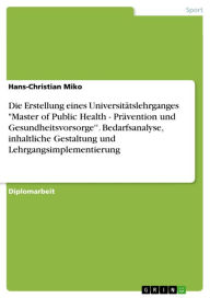 Title: Die Erstellung eines Universitätslehrganges 'Master of Public Health - Prävention und Gesundheitsvorsorge''. Bedarfsanalyse, inhaltliche Gestaltung und Lehrgangsimplementierung, Author: Hans-Christian Miko