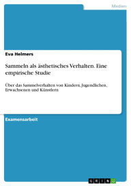 Title: Sammeln als ästhetisches Verhalten. Eine empirische Studie: Über das Sammelverhalten von Kindern, Jugendlichen, Erwachsenen und Künstlern, Author: Eva Helmers