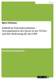 Title: Fußball im Nationalsozialismus - Neuorganisation des Sports in der NS-Zeit und ihre Bedeutung für den DFB: Neuorganisation des Sports in der NS-Zeit und ihre Bedeutung für den DFB, Author: Björn Pollmann