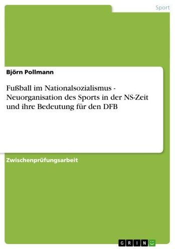 Fußball im Nationalsozialismus - Neuorganisation des Sports in der NS-Zeit und ihre Bedeutung für den DFB: Neuorganisation des Sports in der NS-Zeit und ihre Bedeutung für den DFB