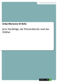 Title: Jesu Nachfolge, die Priesterkirche und das Zölibat, Author: Antje-Marianne Di Bella