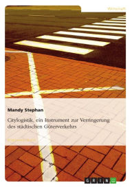 Title: Citylogistik, ein Instrument zur Verringerung des städtischen Güterverkehrs, Author: Mandy Stephan