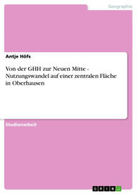 Title: Von der GHH zur Neuen Mitte - Nutzungswandel auf einer zentralen Fläche in Oberhausen: Nutzungswandel auf einer zentralen Fläche in Oberhausen, Author: Antje Höfs