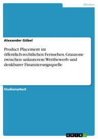 Title: Product Placement im öffentlich-rechtlichen Fernsehen. Grauzone zwischen unlauterem Wettbewerb und denkbarer Finanzierungsquelle: Grauzone zwischen unlauterem Wettbewerb und denkbarer Finanzierungsquelle, Author: Alexander Göbel