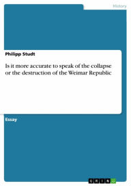 Title: Is it more accurate to speak of the collapse or the destruction of the Weimar Republic, Author: Philipp Studt