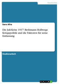 Title: Die Juli-Krise 1917: Bethmann Hollwegs Kriegspolitik und die Faktoren für seine Entlassung, Author: Sara Afra