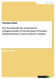 Title: Der Retailmarkt für strukturierte Anlageprodukte in Deutschland. Produkte, Marktteilnehmer und rechtliche Aspekte, Author: Christian Köker