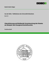 Title: Liberalisierung und bleibende Verantwortung des Staates am Beispiel des Energiewirtschaftsrechts, Author: Daniel Andre Geiger