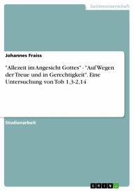 Title: 'Allezeit im Angesicht Gottes' - 'Auf Wegen der Treue und in Gerechtigkeit'. Eine Untersuchung von Tob 1,3-2,14: Auf Wegen der Treue und in Gerechtigkeit. Eine Untersuchung von Tob 1,3-2,14, Author: Johannes Fraiss