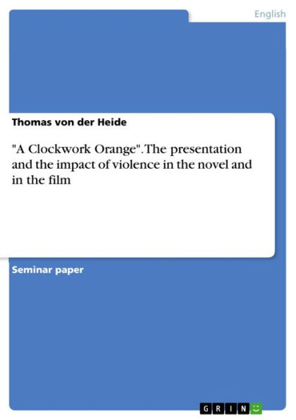 'A Clockwork Orange'. The presentation and the impact of violence in the novel and in the film: The presentation and the impact of violence in the novel and in the film